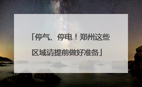 停气、停电！郑州这些区域请提前做好准备